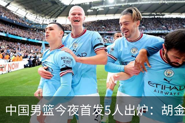 中国男篮今夜首发5人出炉：胡金秋+李弘权+王俊杰+赵继伟+廖三宁