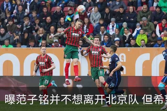 曝范子铭并不想离开北京队 但希望有球打不想待废