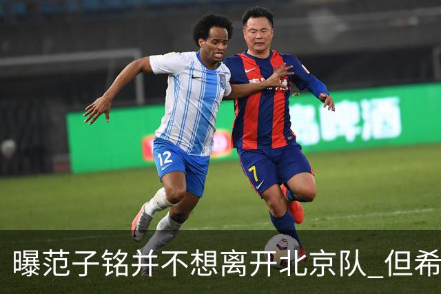 曝范子铭并不想离开北京队 但希望有球打不想待废